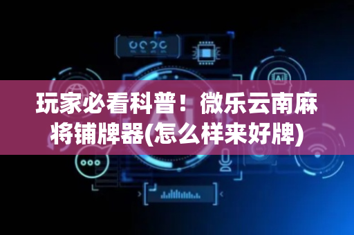 玩家必看科普！微乐云南麻将铺牌器(怎么样来好牌)