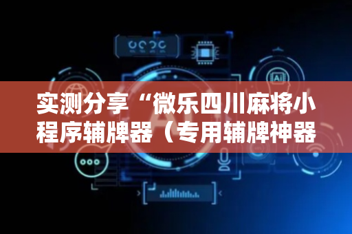 实测分享“微乐四川麻将小程序辅牌器（专用辅牌神器免安装）