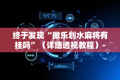 终于发现“微乐划水麻将有挂吗”（详细透视教程）-哔哩哔哩