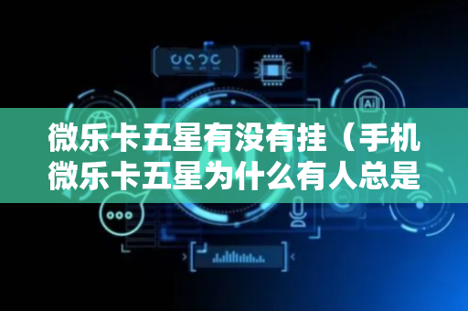 微乐卡五星有没有挂（手机微乐卡五星为什么有人总是赢）