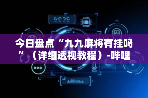 今日盘点“九九麻将有挂吗”（详细透视教程）-哔哩哔哩