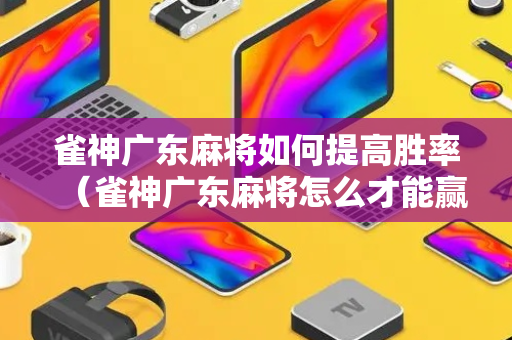 雀神广东麻将如何提高胜率（雀神广东麻将怎么才能赢）
