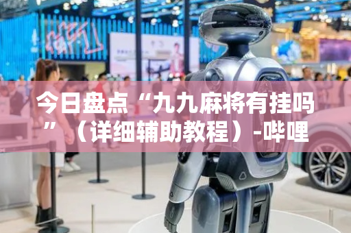 今日盘点“九九麻将有挂吗”（详细辅助教程）-哔哩哔哩