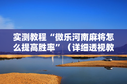 实测教程“微乐河南麻将怎么提高胜率”（详细透视教程）-哔哩哔哩