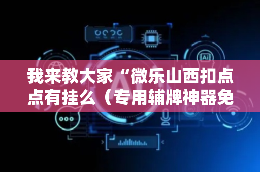 我来教大家“微乐山西扣点点有挂么（专用辅牌神器免安装）