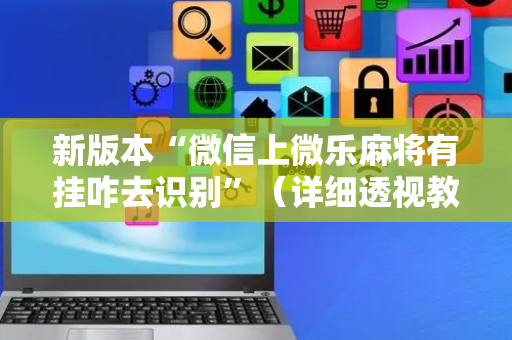 新版本“微信上微乐麻将有挂咋去识别”（详细透视教程）-哔哩哔哩