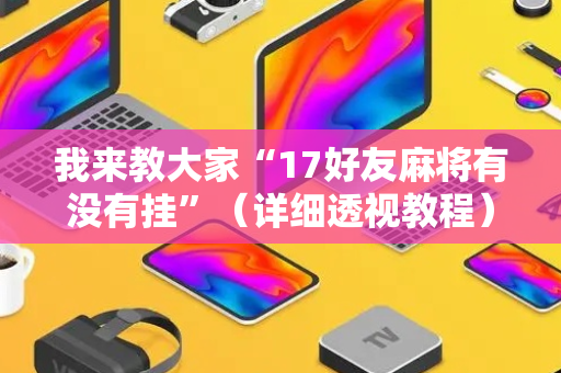 我来教大家“17好友麻将有没有挂”（详细透视教程）-哔哩哔哩