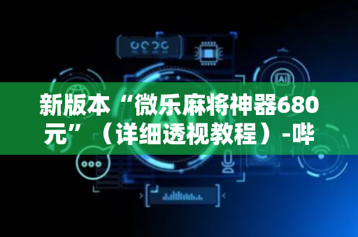 新版本“微乐麻将神器680元”（详细透视教程）-哔哩哔哩