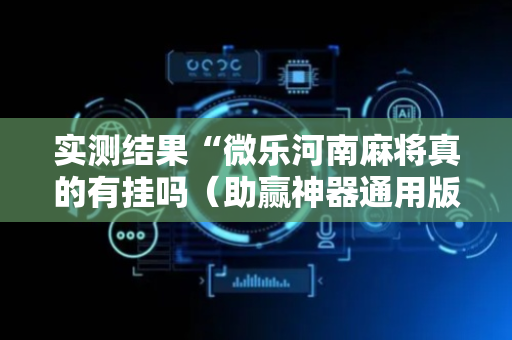 实测结果“微乐河南麻将真的有挂吗（助赢神器通用版）