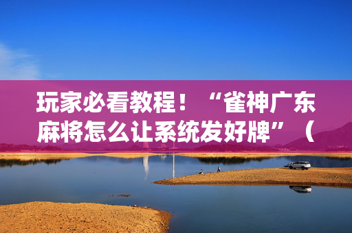 玩家必看教程！“雀神广东麻将怎么让系统发好牌”（详细透视教程）-哔哩哔哩