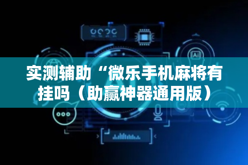 实测辅助“微乐手机麻将有挂吗（助赢神器通用版）