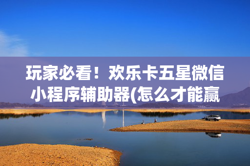 玩家必看！欢乐卡五星微信小程序辅助器(怎么才能赢得多)