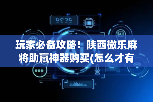 玩家必备攻略！陕西微乐麻将助赢神器购买(怎么才有好牌)