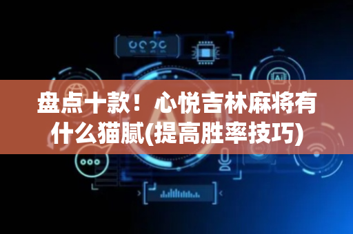 盘点十款！心悦吉林麻将有什么猫腻(提高胜率技巧)