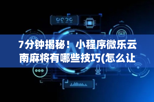 7分钟揭秘！小程序微乐云南麻将有哪些技巧(怎么让系统给你发好牌)