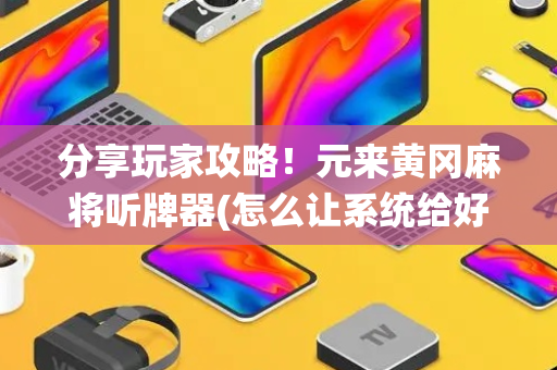 分享玩家攻略！元来黄冈麻将听牌器(怎么让系统给好牌)