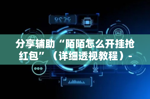 分享辅助“陌陌怎么开挂抢红包”（详细透视教程）-哔哩哔哩