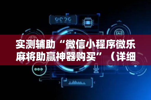 实测辅助“微信小程序微乐麻将助赢神器购买”（详细透视教程）-哔哩哔哩
