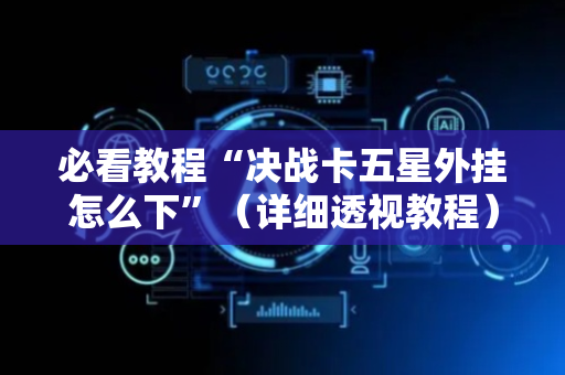 必看教程“决战卡五星外挂怎么下”（详细透视教程）-哔哩哔哩