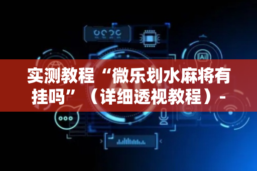实测教程“微乐划水麻将有挂吗”（详细透视教程）-哔哩哔哩