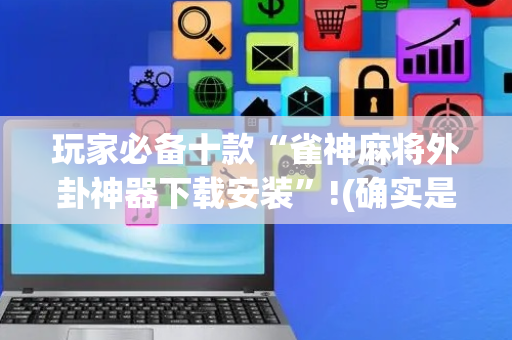 玩家必备十款“雀神麻将外卦神器下载安装”!(确实是有挂)-抖音