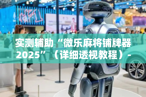 实测辅助“微乐麻将铺牌器2025”（详细透视教程）-哔哩哔哩