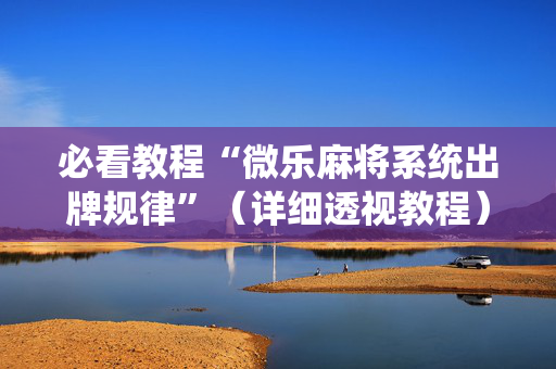 必看教程“微乐麻将系统出牌规律”（详细透视教程）-哔哩哔哩