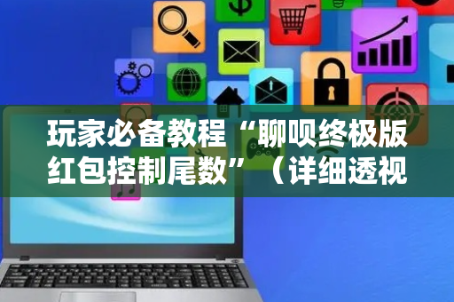 玩家必备教程“聊呗终极版红包控制尾数”（详细透视教程）-哔哩哔哩