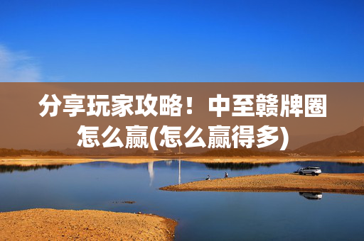 分享玩家攻略！中至赣牌圈怎么赢(怎么赢得多)