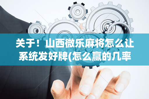 关于！山西微乐麻将怎么让系统发好牌(怎么赢的几率大)