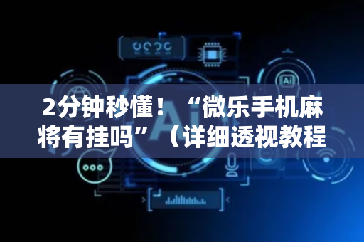 2分钟秒懂！“微乐手机麻将有挂吗”（详细透视教程）-哔哩哔哩