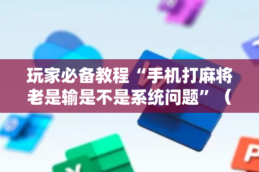 玩家必备教程“手机打麻将老是输是不是系统问题”（详细透视教程）-哔哩哔哩