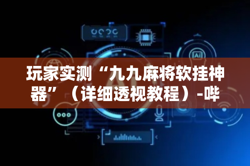 玩家实测“九九麻将软挂神器”（详细透视教程）-哔哩哔哩