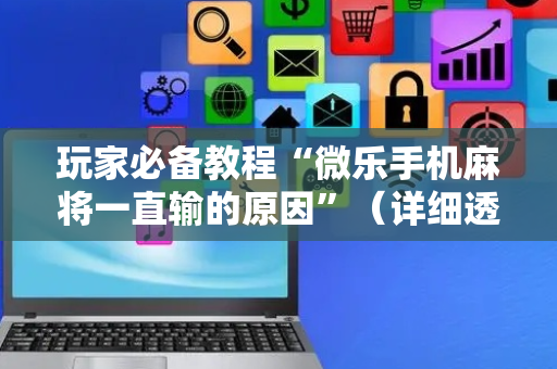 玩家必备教程“微乐手机麻将一直输的原因”（详细透视教程）-哔哩哔哩