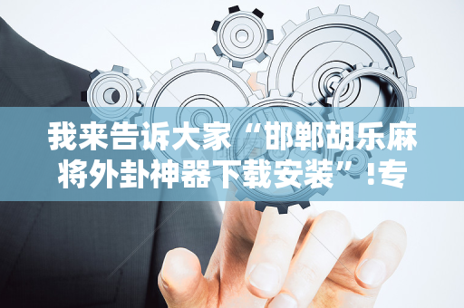 我来告诉大家“邯郸胡乐麻将外卦神器下载安装”!专业师傅带你一起了解（详细教程）-抖音