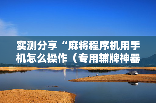 实测分享“麻将程序机用手机怎么操作（专用辅牌神器免安装）