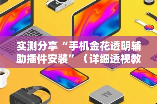 实测分享“手机金花透明辅助插件安装”（详细透视教程）-哔哩哔哩