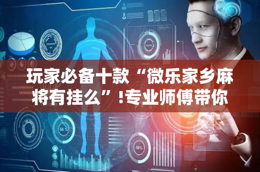 玩家必备十款“微乐家乡麻将有挂么”!专业师傅带你一起了解（详细教程）-抖音