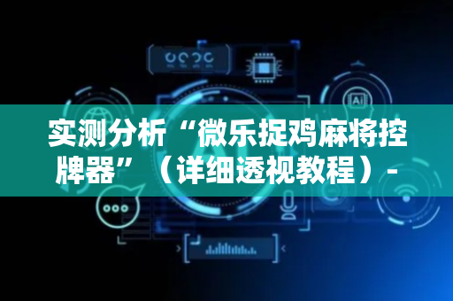 实测分析“微乐捉鸡麻将控牌器”（详细透视教程）-哔哩哔哩