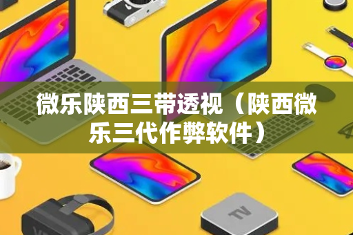 微乐陕西三带透视（陕西微乐三代作弊软件）