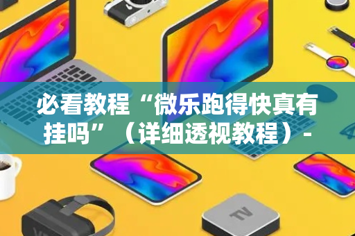 必看教程“微乐跑得快真有挂吗”（详细透视教程）-哔哩哔哩