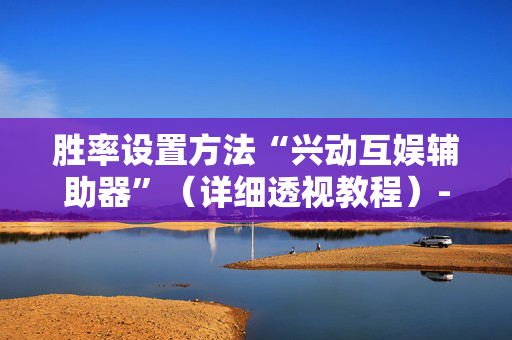胜率设置方法“兴动互娱辅助器”（详细透视教程）-哔哩哔哩