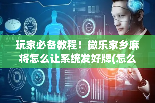 玩家必备教程！微乐家乡麻将怎么让系统发好牌(怎么总输有什么猫腻)