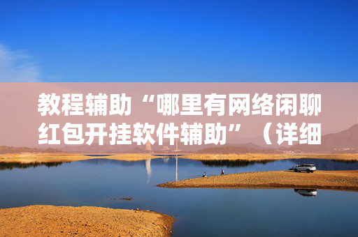 教程辅助“哪里有网络闲聊红包开挂软件辅助”（详细透视教程）-哔哩哔哩
