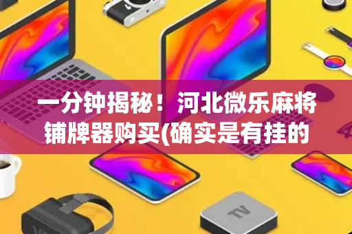 一分钟揭秘！河北微乐麻将铺牌器购买(确实是有挂的)