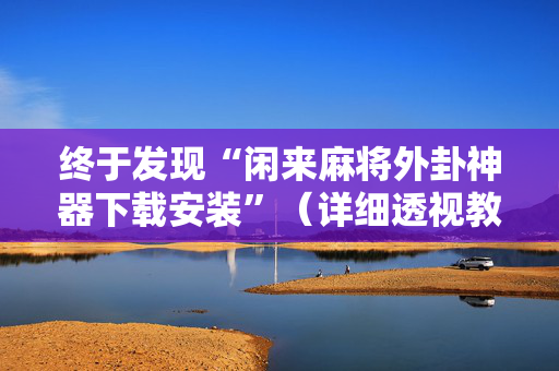 终于发现“闲来麻将外卦神器下载安装”（详细透视教程）-哔哩哔哩