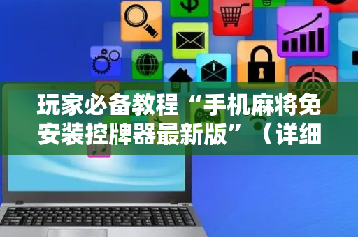 玩家必备教程“手机麻将免安装控牌器最新版”（详细透视教程）-哔哩哔哩
