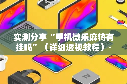 实测分享“手机微乐麻将有挂吗”（详细透视教程）-哔哩哔哩