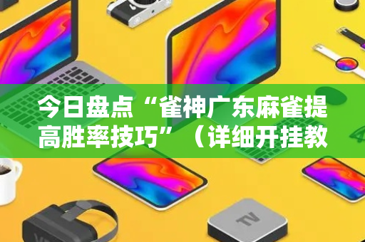今日盘点“雀神广东麻雀提高胜率技巧”（详细开挂教程）-哔哩哔哩