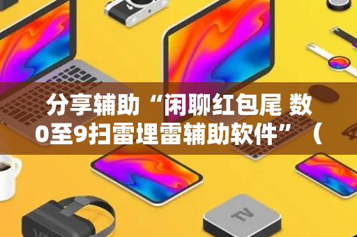分享辅助“闲聊红包尾 数0至9扫雷埋雷辅助软件”（详细透视教程）-哔哩哔哩